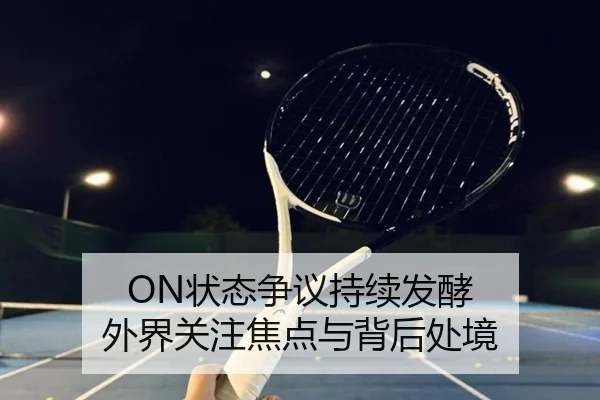 ON状态争议持续发酵 外界关注焦点与背后处境